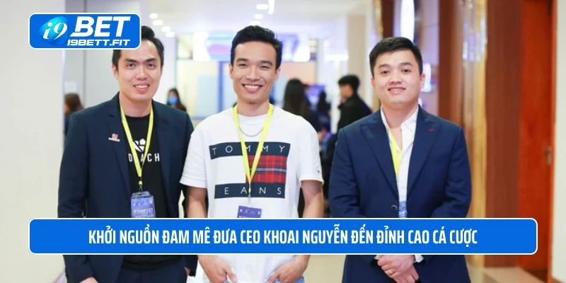 Khởi nguồn đam mê đưa CEO Khoai Nguyễn đến đỉnh cao cá cược